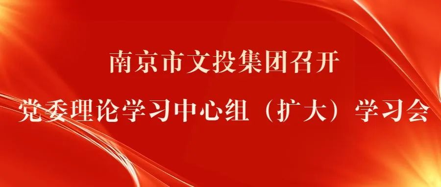 南京市文投集團召開黨委理論學習中心組（擴大）學習會
